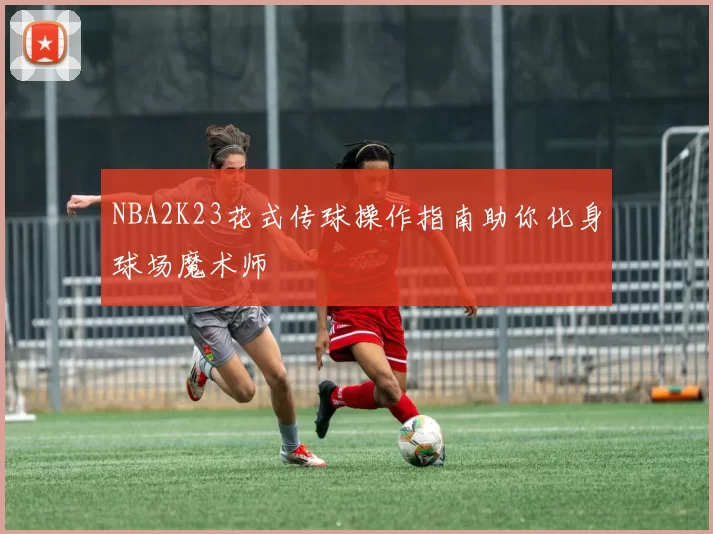 NBA2K23花式传球操作指南助你化身球场魔术师