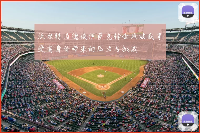 沃尔特马德谈伊萨克转会风波我享受高身价带来的压力与挑战
