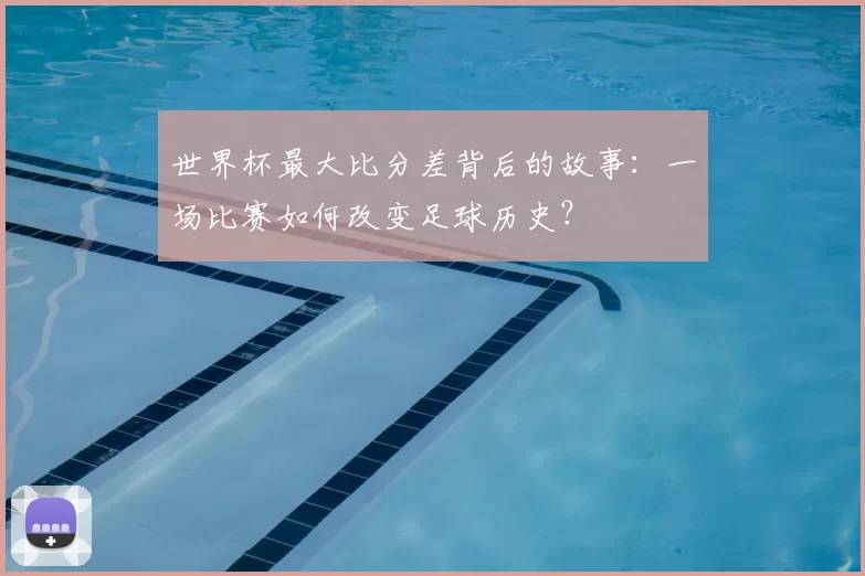 世界杯最大比分差背后的故事：一场比赛如何改变足球历史？