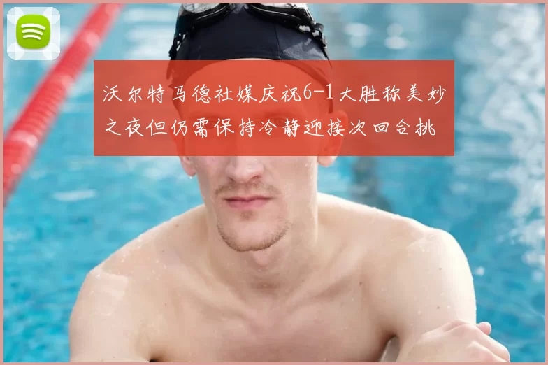 沃尔特马德社媒庆祝6-1大胜称美妙之夜但仍需保持冷静迎接次回合挑战