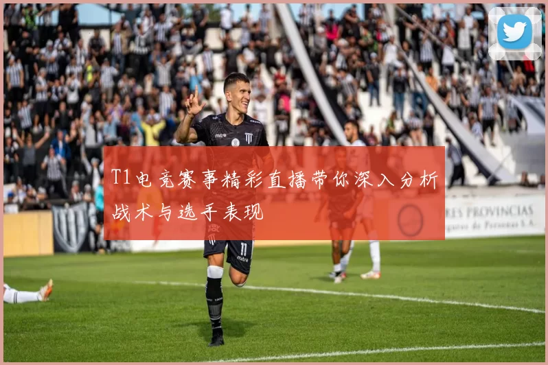 T1电竞赛事精彩直播带你深入分析战术与选手表现