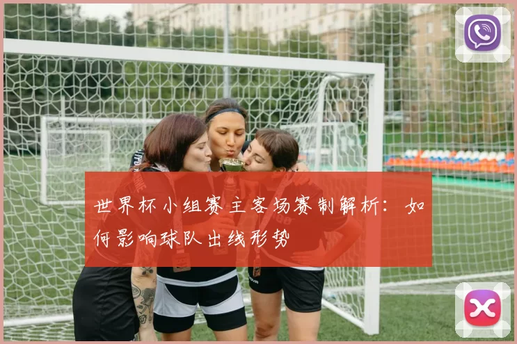 世界杯小组赛主客场赛制解析：如何影响球队出线形势