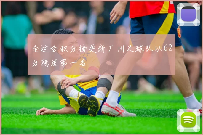 全运会积分榜更新广州足球队以62分稳居第一名