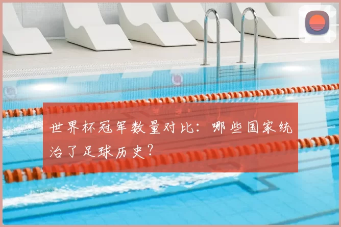 世界杯冠军数量对比：哪些国家统治了足球历史？
