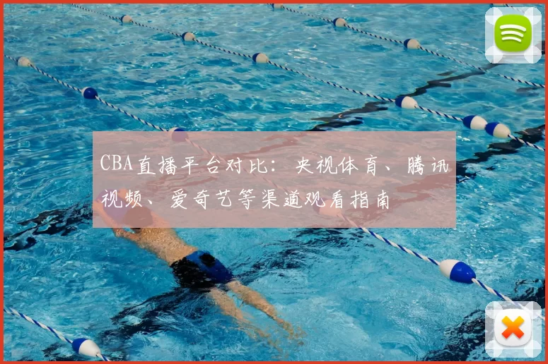 CBA直播平台对比：央视体育、腾讯视频、爱奇艺等渠道观看指南