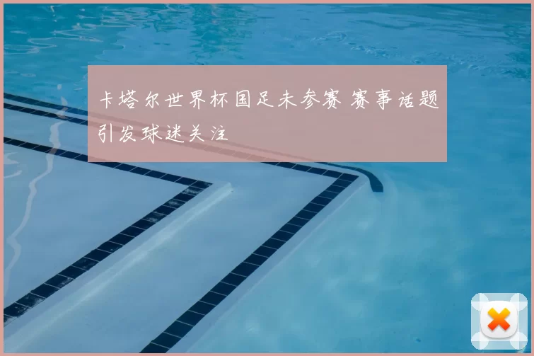 卡塔尔世界杯国足未参赛 赛事话题引发球迷关注