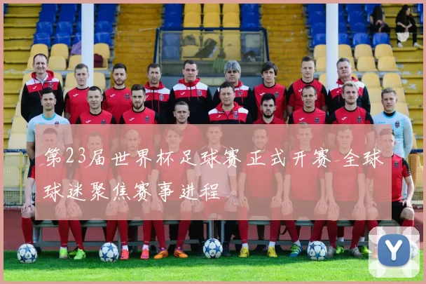 第23届世界杯足球赛正式开赛 全球球迷聚焦赛事进程