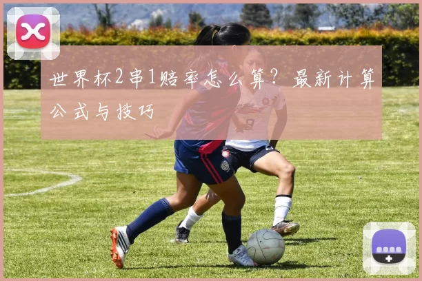 世界杯2串1赔率怎么算?最新计算公式与技巧