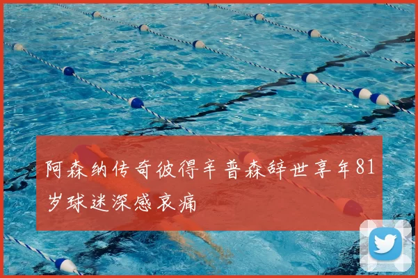 阿森纳传奇彼得辛普森辞世享年81岁球迷深感哀痛