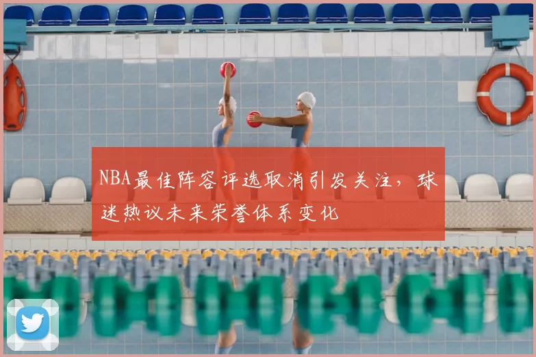 NBA最佳阵容评选取消引发关注，球迷热议未来荣誉体系变化