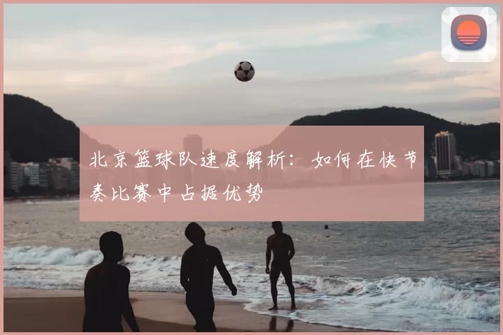 北京篮球队速度解析：如何在快节奏比赛中占据优势