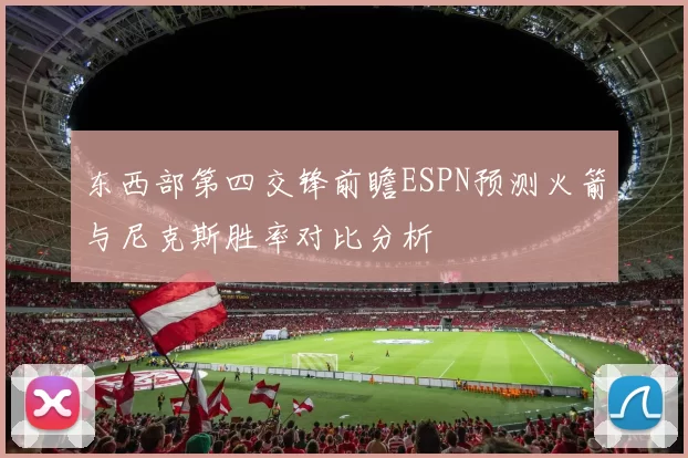 东西部第四交锋前瞻ESPN预测火箭与尼克斯胜率对比分析
