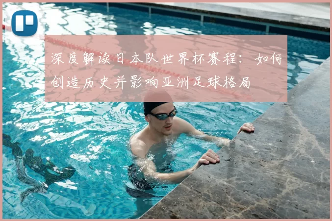 深度解读日本队世界杯赛程:如何创造历史并影响亚洲足球格局