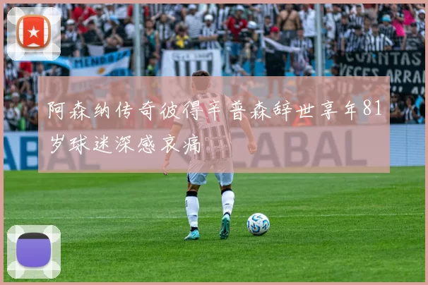 阿森纳传奇彼得辛普森辞世享年81岁球迷深感哀痛