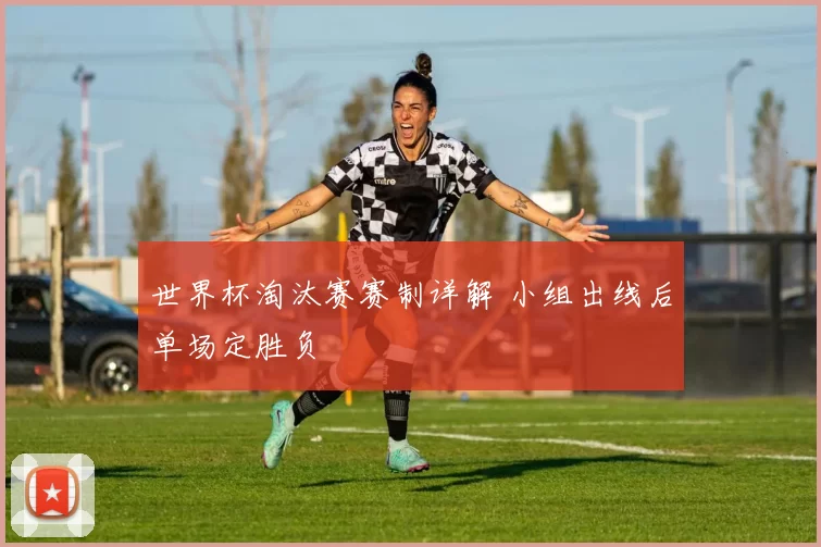 世界杯淘汰赛赛制详解 小组出线后单场定胜负