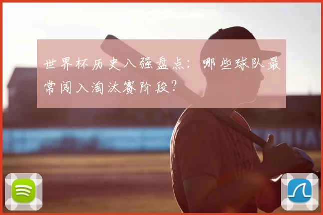 世界杯历史八强盘点:哪些球队最常闯入淘汰赛阶段?