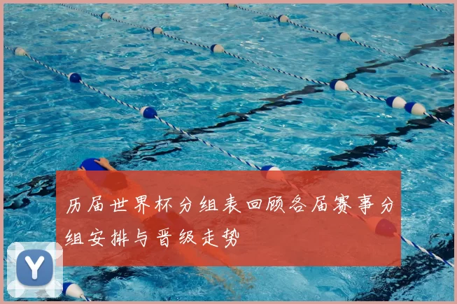 历届世界杯分组表回顾各届赛事分组安排与晋级走势