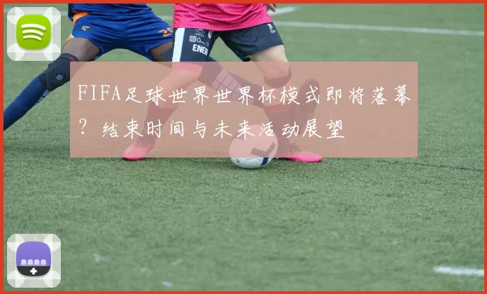 FIFA足球世界世界杯模式即将落幕?结束时间与未来活动展望