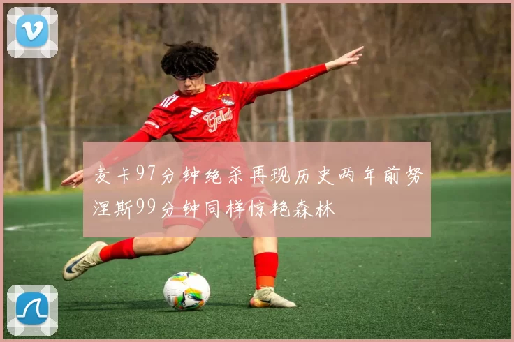 麦卡97分钟绝杀再现历史两年前努涅斯99分钟同样惊艳森林