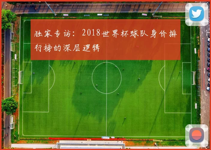 独家专访:2018世界杯球队身价排行榜的深层逻辑