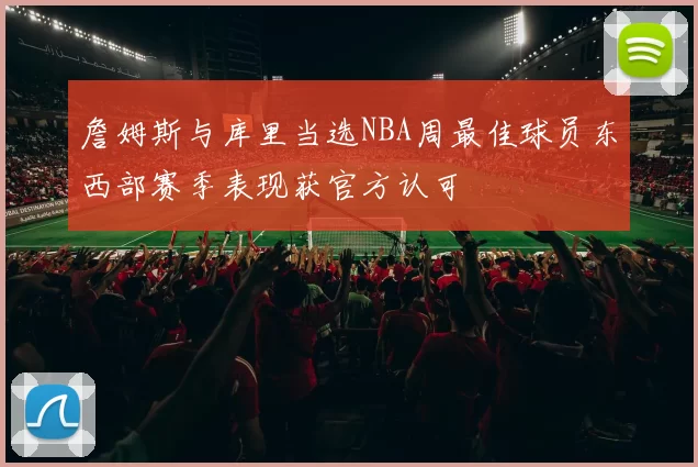 詹姆斯与库里当选NBA周最佳球员东西部赛季表现获官方认可