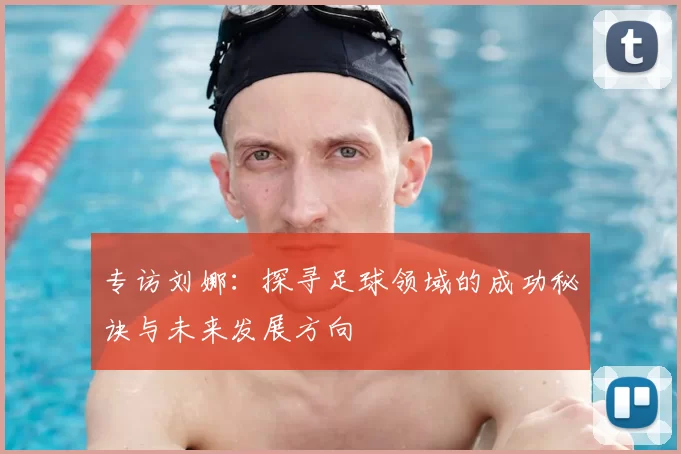 专访刘娜：探寻足球领域的成功秘诀与未来发展方向