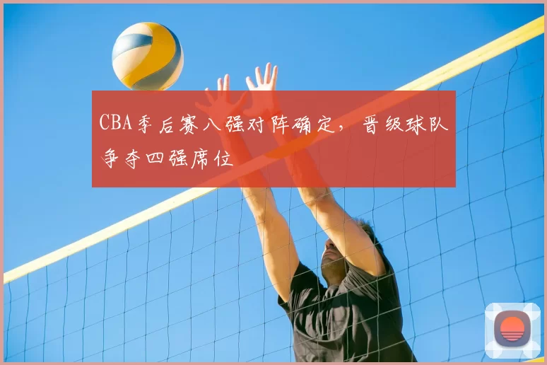 CBA季后赛八强对阵确定,晋级球队争夺四强席位