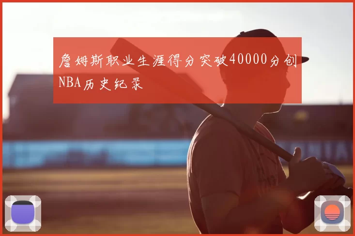 詹姆斯职业生涯得分突破40000分创NBA历史纪录