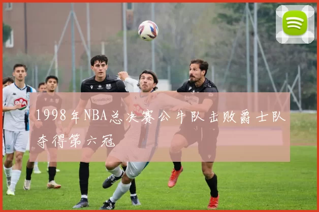 1998年NBA总决赛公牛队击败爵士队夺得第六冠