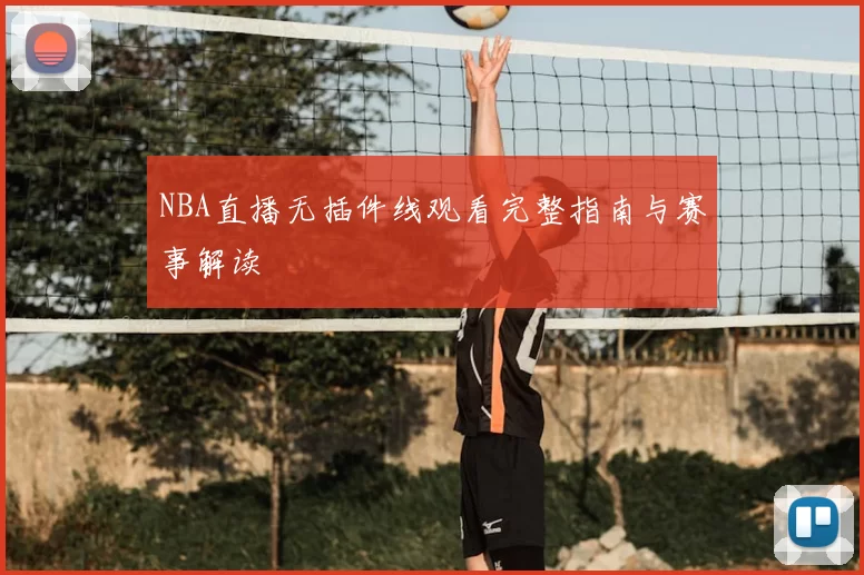 NBA直播无插件线观看完整指南与赛事解读