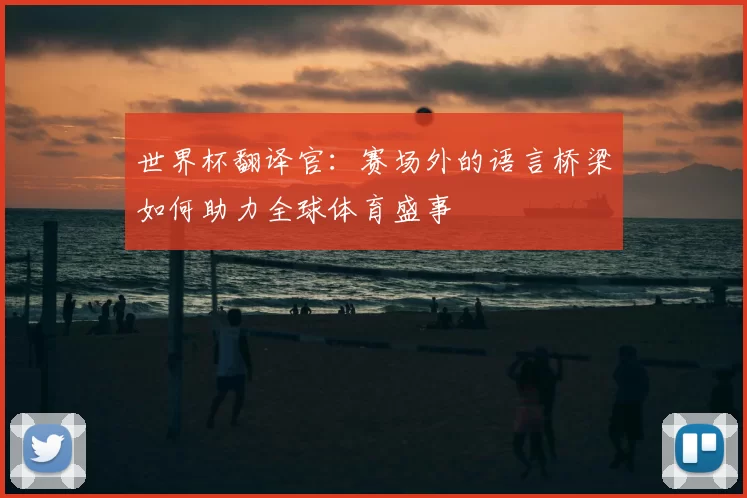 世界杯翻译官:赛场外的语言桥梁如何助力全球体育盛事