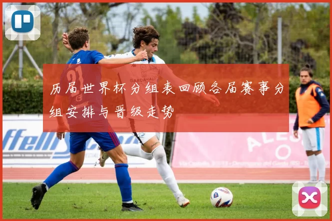 历届世界杯分组表回顾各届赛事分组安排与晋级走势