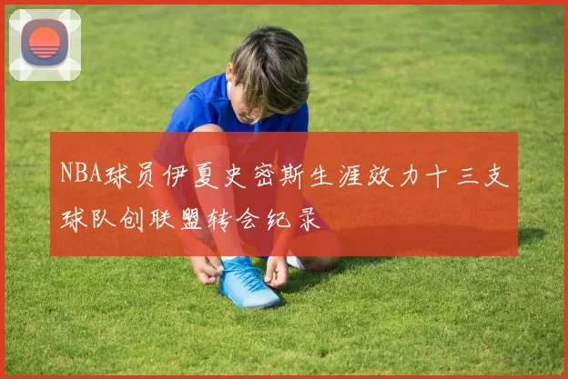 NBA球员伊夏史密斯生涯效力十三支球队创联盟转会纪录
