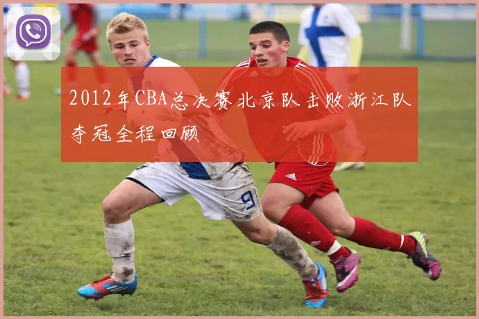 2012年CBA总决赛北京队击败浙江队夺冠全程回顾