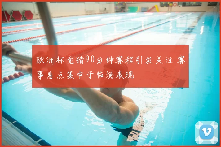 欧洲杯竞猜90分钟赛程引发关注 赛事看点集中于临场表现
