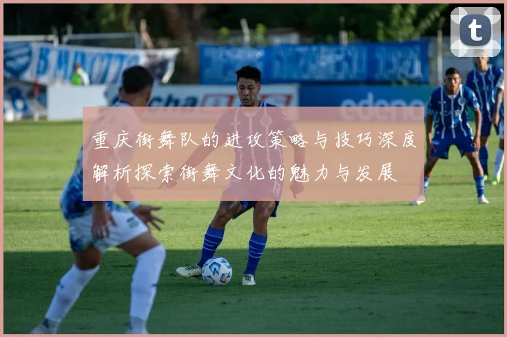 重庆街舞队的进攻策略与技巧深度解析探索街舞文化的魅力与发展