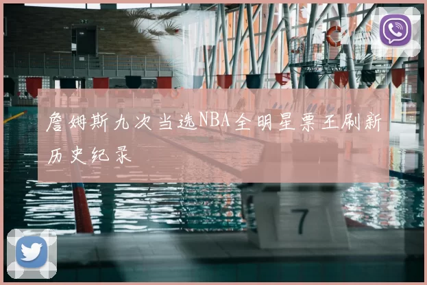 詹姆斯九次当选NBA全明星票王刷新历史纪录