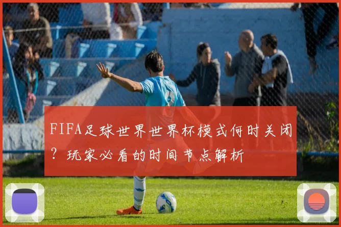 FIFA足球世界世界杯模式何时关闭？玩家必看的时间节点解析