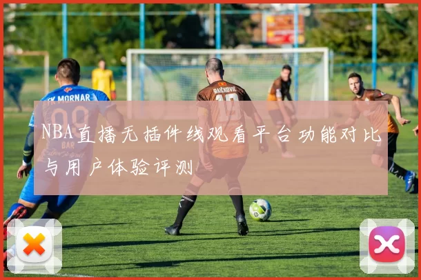 NBA直播无插件线观看平台功能对比与用户体验评测