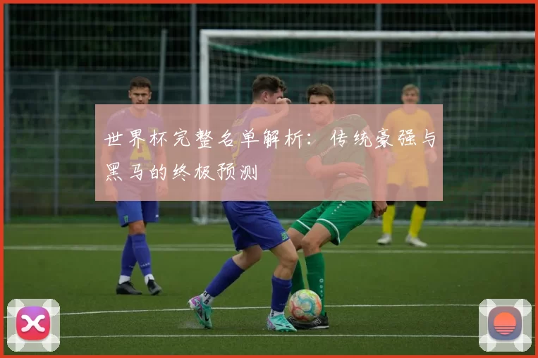 世界杯完整名单解析：传统豪强与黑马的终极预测