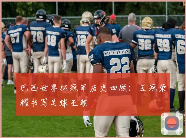 巴西世界杯冠军历史回顾：五冠荣耀书写足球王朝
