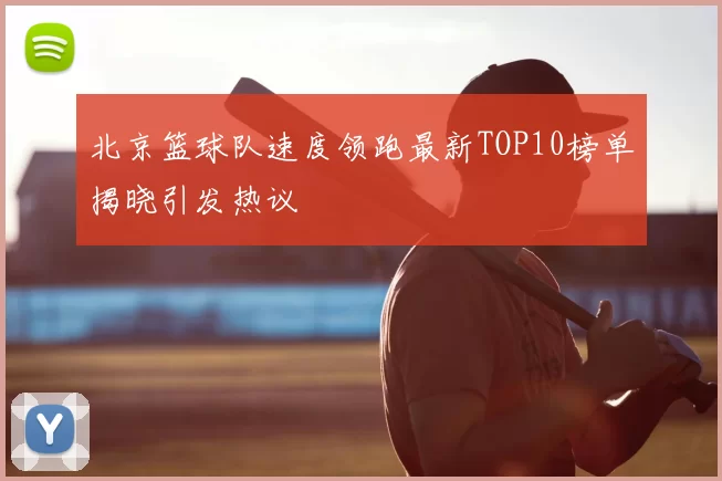 北京篮球队速度领跑最新TOP10榜单揭晓引发热议