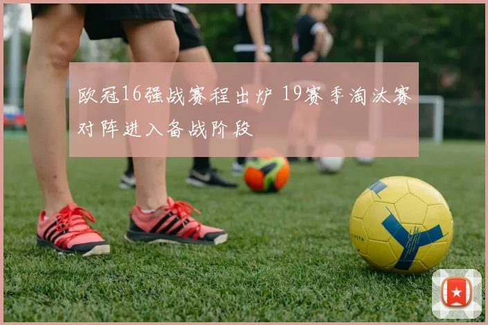 欧冠16强战赛程出炉 19赛季淘汰赛对阵进入备战阶段