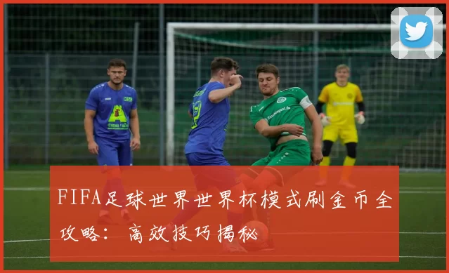 FIFA足球世界世界杯模式刷金币全攻略:高效技巧揭秘