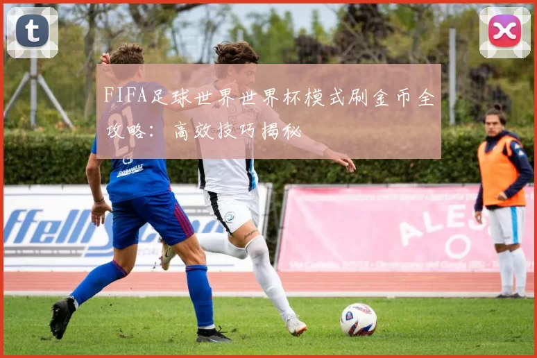 FIFA足球世界世界杯模式刷金币全攻略：高效技巧揭秘