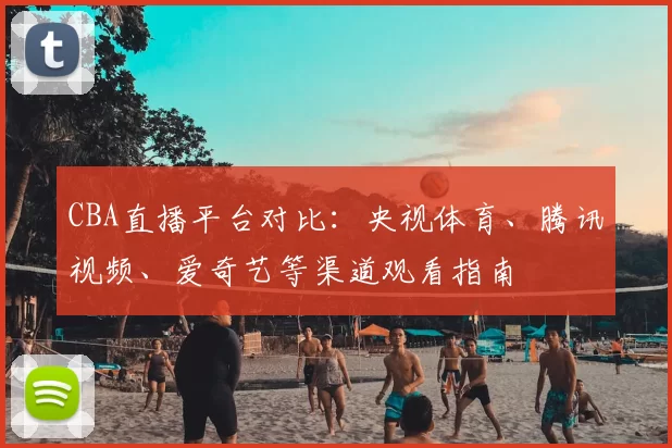 CBA直播平台对比：央视体育、腾讯视频、爱奇艺等渠道观看指南