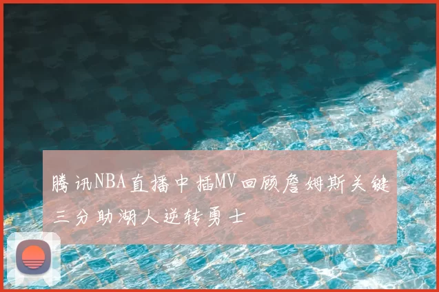 腾讯NBA直播中插MV回顾詹姆斯关键三分助湖人逆转勇士