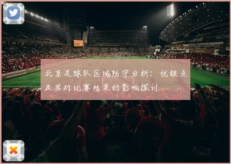 北京足球队区域防守分析：优缺点及其对比赛结果的影响探讨