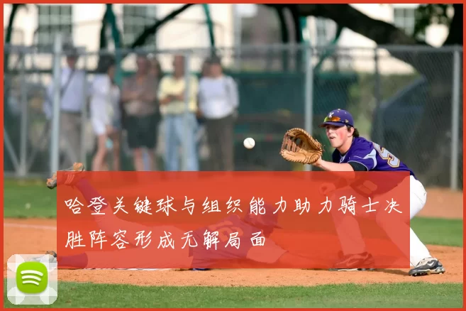哈登关键球与组织能力助力骑士决胜阵容形成无解局面