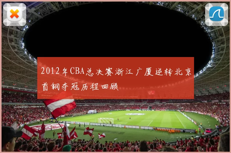 2012年CBA总决赛浙江广厦逆转北京首钢夺冠历程回顾